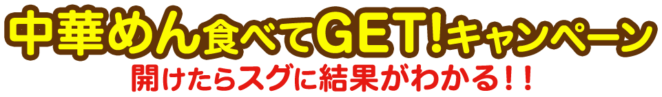 開けたらスグに結果がわかる！！ 中華めん食べてGET！キャンペーン