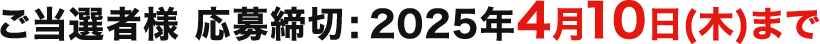 ご当選者様 応募締切：2025年4月10日（木）まで