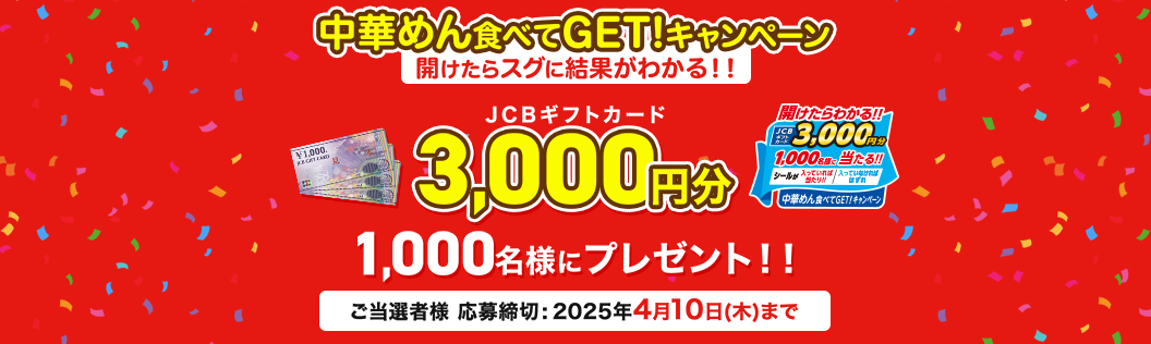 中華めん食べてGET！キャンペーン 開けたらスグに結果が分かる！！ JCBギフトカード 3,000円分 1,000名様にプレゼント！！ 開けたらわかる！！ JCBギフトカード 3,000円分 1,000名様に当たる！！ シールが入っていれば当たり！！ 入っていなければはずれ 中華めん食べてGET！キャンペーン ご当選者様 応募締切：2025年4月10日（木）まで 